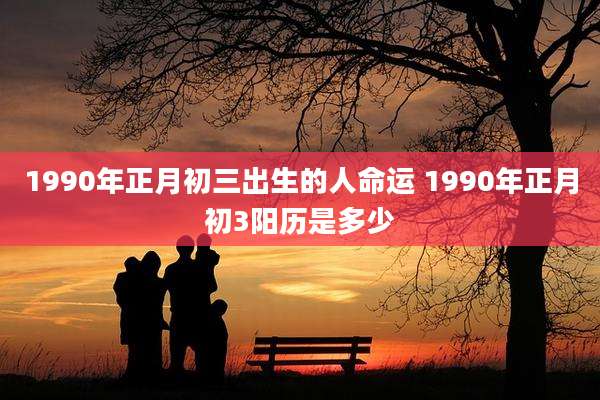 1990年正月初三出生的人命运 1990年正月初3阳历是多少