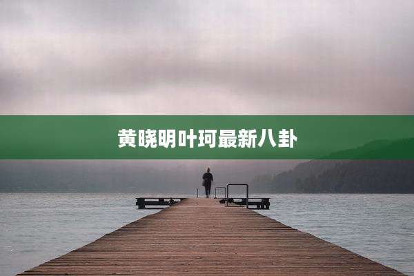 黄晓明叶珂最新八卦