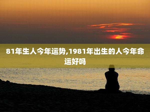 81年生人今年运势,1981年出生的人今年命运好吗