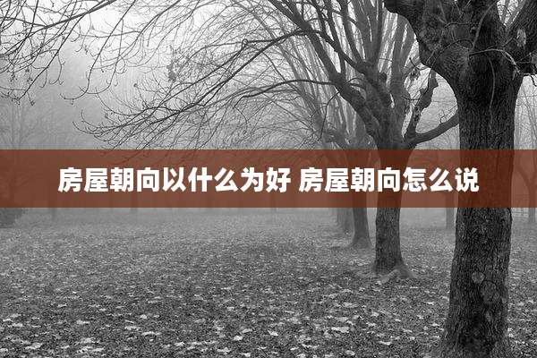 房屋朝向以什么为好 房屋朝向怎么说