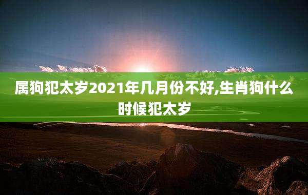 属狗犯太岁2021年几月份不好,生肖狗什么时候犯太岁