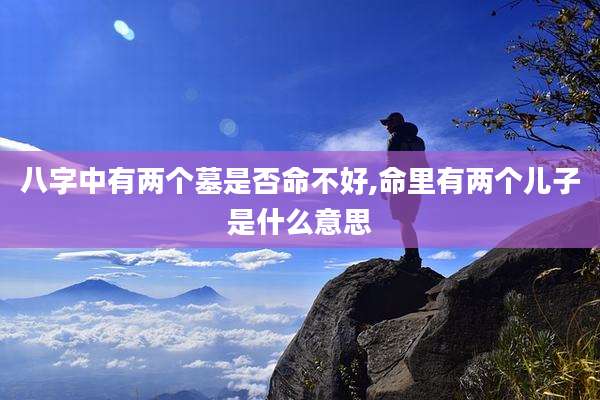八字中有两个墓是否命不好,命里有两个儿子是什么意思
