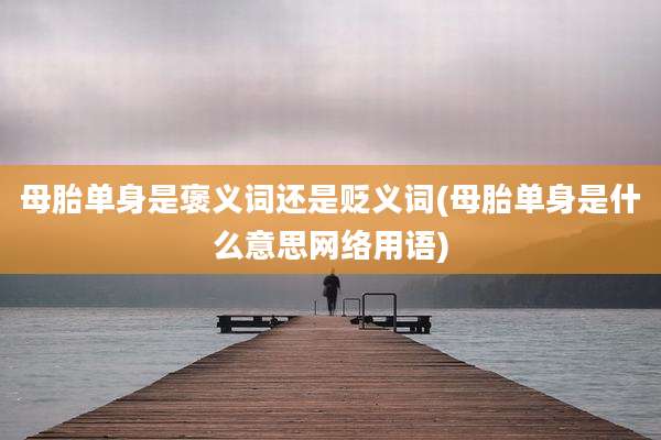 母胎单身是褒义词还是贬义词(母胎单身是什么意思网络用语)