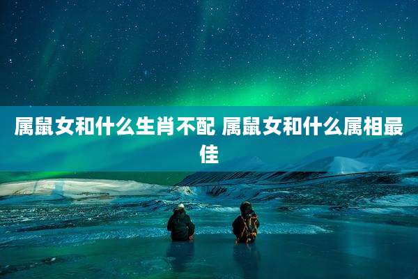 属鼠女和什么生肖不配 属鼠女和什么属相最佳
