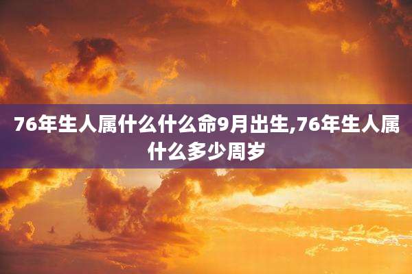 76年生人属什么什么命9月出生,76年生人属什么多少周岁