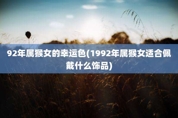 92年属猴女的幸运色(1992年属猴女适合佩戴什么饰品)