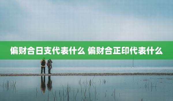 偏财合日支代表什么 偏财合正印代表什么