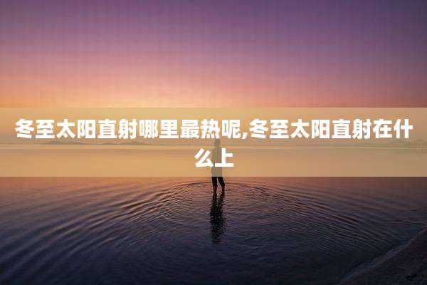 冬至太阳直射哪里最热呢,冬至太阳直射在什么上