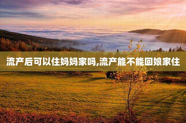 流产后可以住妈妈家吗,流产能不能回娘家住