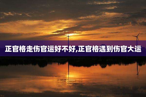 正官格走伤官运好不好,正官格遇到伤官大运