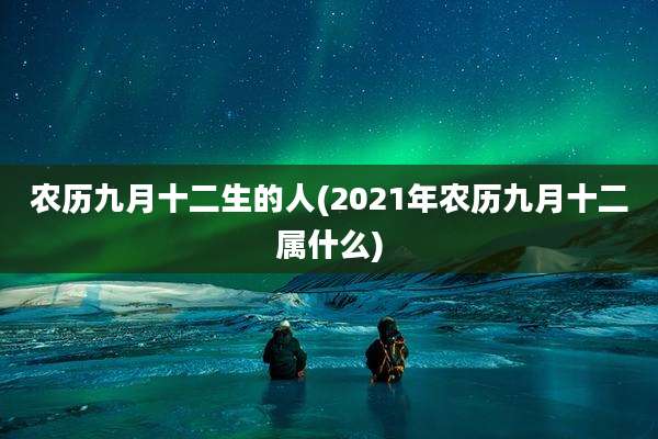 农历九月十二生的人(2021年农历九月十二属什么)