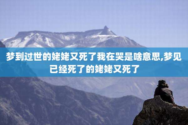 梦到过世的姥姥又死了我在哭是啥意思,梦见已经死了的姥姥又死了