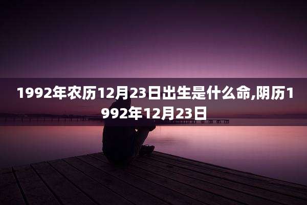 1992年农历12月23日出生是什么命,阴历1992年12月23日