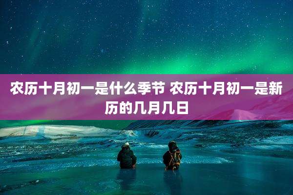农历十月初一是什么季节 农历十月初一是新历的几月几日