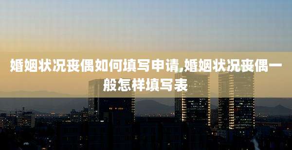 婚姻状况丧偶如何填写申请,婚姻状况丧偶一般怎样填写表
