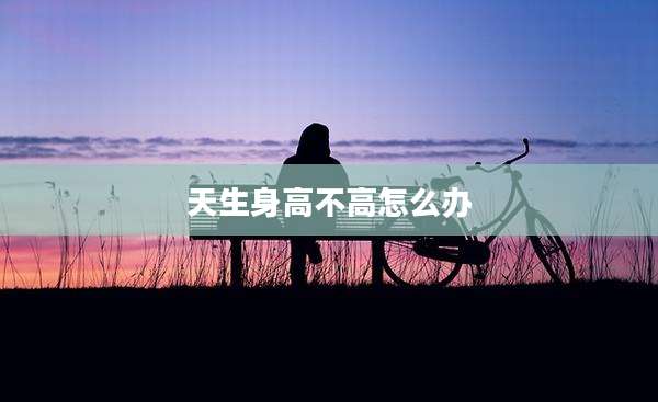 天生身高不高怎么办
