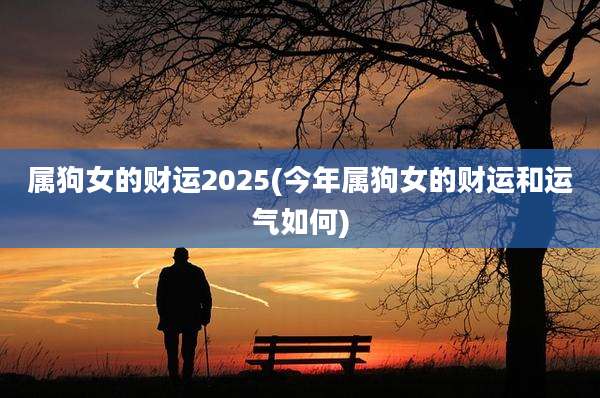 属狗女的财运2025(今年属狗女的财运和运气如何)