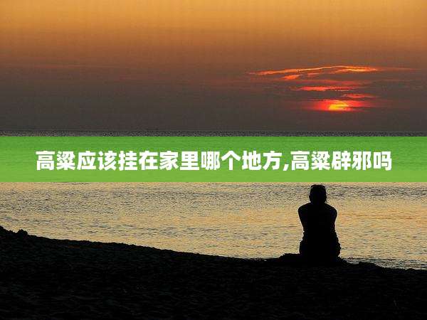 高粱应该挂在家里哪个地方,高粱辟邪吗
