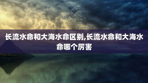 长流水命和大海水命区别,长流水命和大海水命哪个厉害