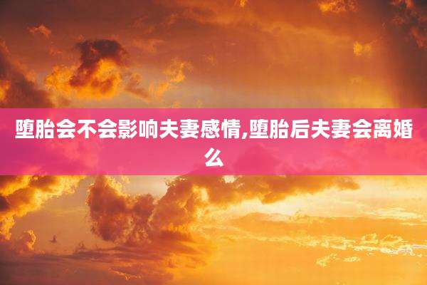 堕胎会不会影响夫妻感情,堕胎后夫妻会离婚么
