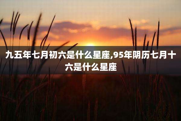 九五年七月初六是什么星座,95年阴历七月十六是什么星座