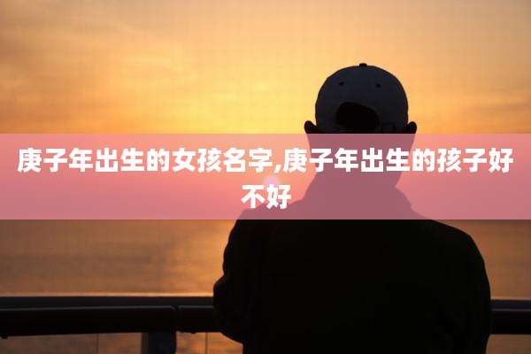 庚子年出生的女孩名字,庚子年出生的孩子好不好