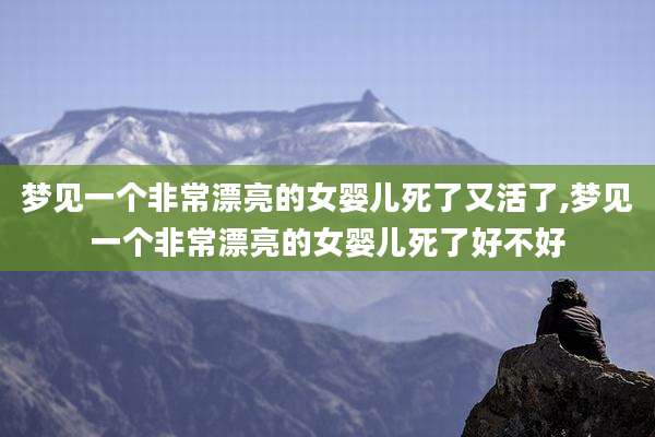 梦见一个非常漂亮的女婴儿死了又活了,梦见一个非常漂亮的女婴儿死了好不好