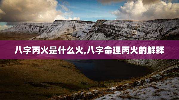 八字丙火是什么火,八字命理丙火的解释