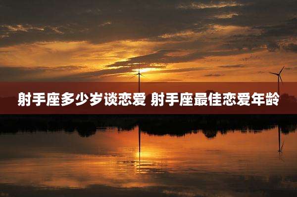 射手座多少岁谈恋爱 射手座最佳恋爱年龄