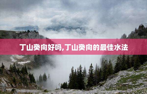丁山癸向好吗,丁山癸向的最佳水法