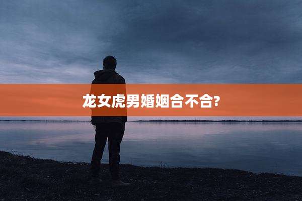 龙女虎男婚姻合不合?