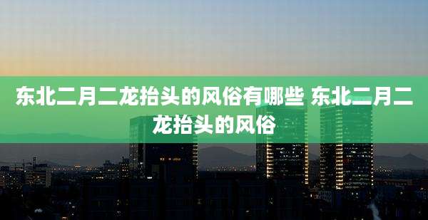 东北二月二龙抬头的风俗有哪些 东北二月二龙抬头的风俗