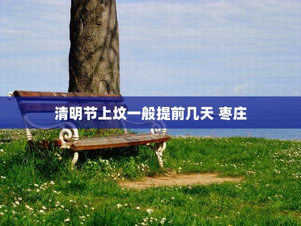 清明节上坟一般提前几天 枣庄