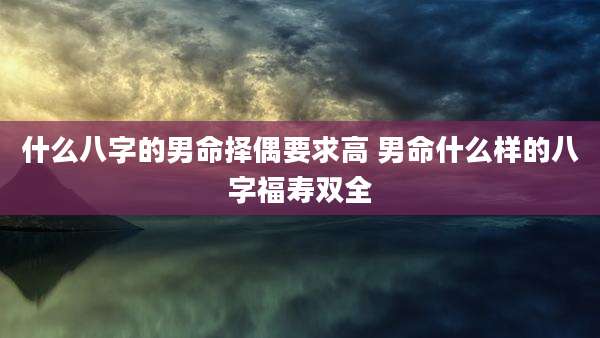 什么八字的男命择偶要求高 男命什么样的八字福寿双全