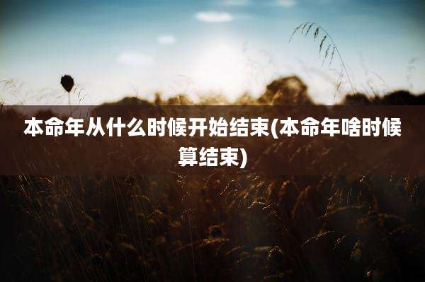 本命年从什么时候开始结束(本命年啥时候算结束)