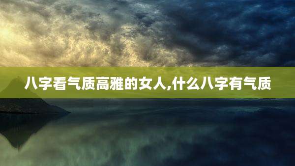 八字看气质高雅的女人,什么八字有气质