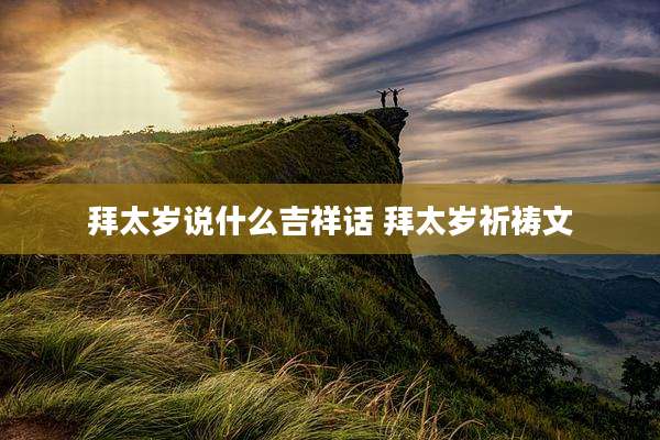 拜太岁说什么吉祥话 拜太岁祈祷文