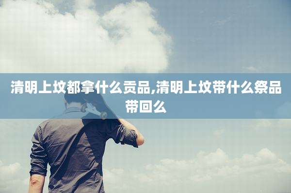 清明上坟都拿什么贡品,清明上坟带什么祭品带回么