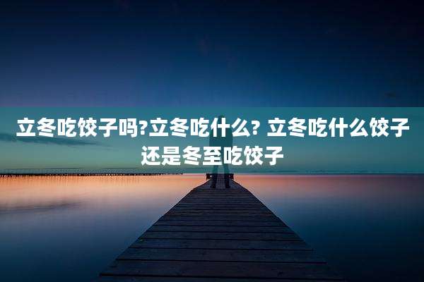 立冬吃饺子吗?立冬吃什么? 立冬吃什么饺子还是冬至吃饺子