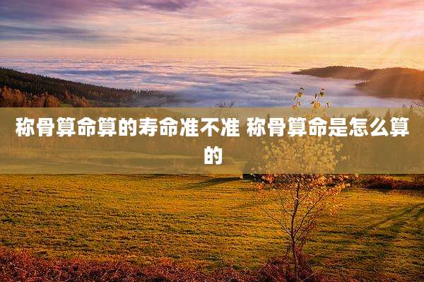 称骨算命算的寿命准不准 称骨算命是怎么算的