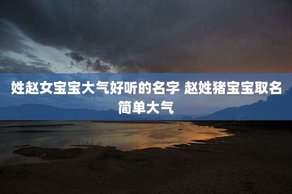 姓赵女宝宝大气好听的名字 赵姓猪宝宝取名简单大气