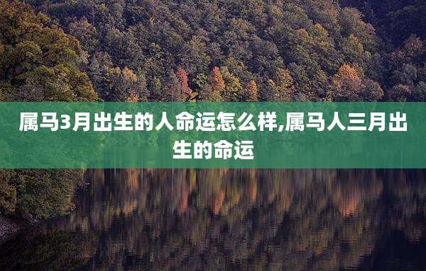 属马3月出生的人命运怎么样,属马人三月出生的命运