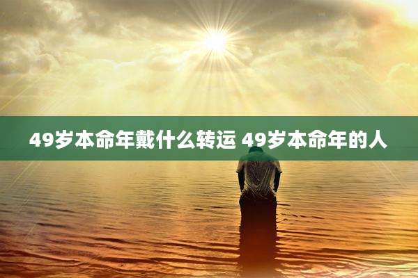 49岁本命年戴什么转运 49岁本命年的人