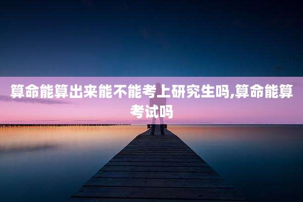 算命能算出来能不能考上研究生吗,算命能算考试吗