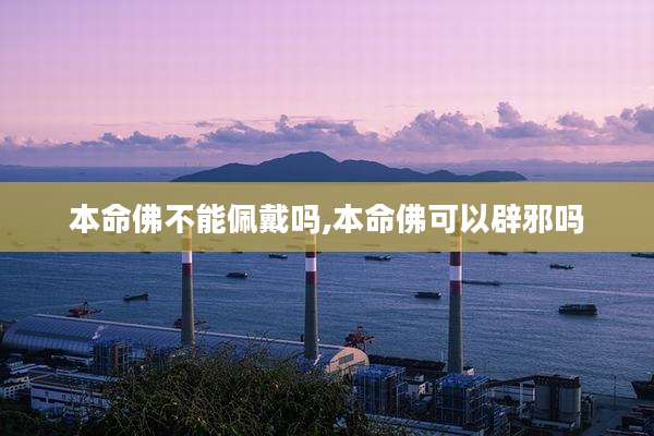 本命佛不能佩戴吗,本命佛可以辟邪吗