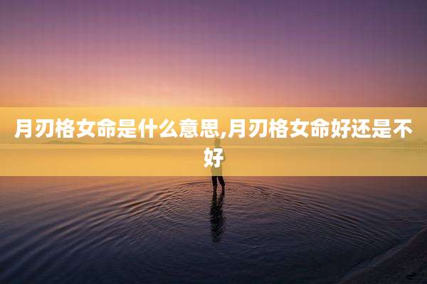 月刃格女命是什么意思,月刃格女命好还是不好