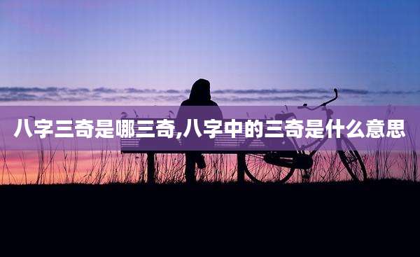八字三奇是哪三奇,八字中的三奇是什么意思
