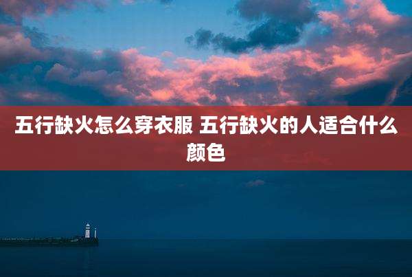 五行缺火怎么穿衣服 五行缺火的人适合什么颜色