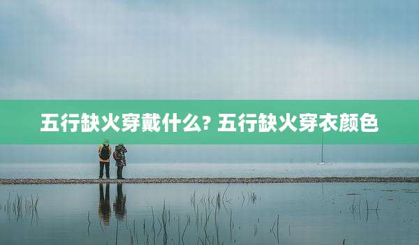 五行缺火穿戴什么? 五行缺火穿衣颜色