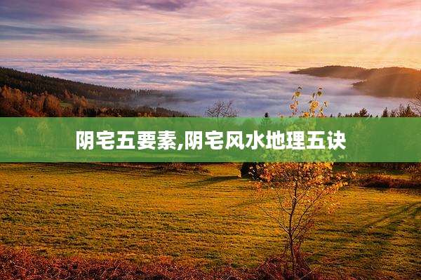 阴宅五要素,阴宅风水地理五诀